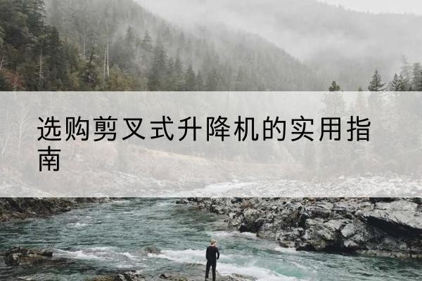 木里剪叉式升降机怎么选-选购剪叉式升降机的实用指南