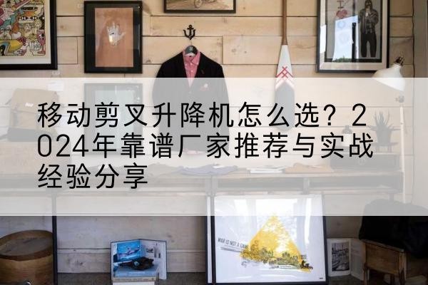 木里升降平台厂家推荐-移动剪叉升降机怎么选?2024年靠谱厂家推荐与实战经验分享