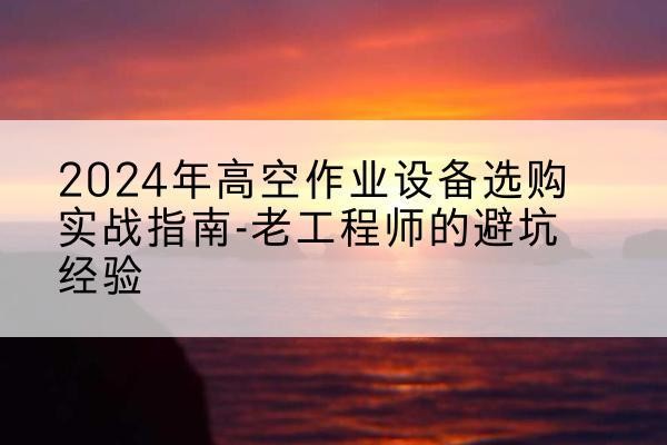 木里高空作业升降机厂家推荐-2024年高空作业设备选购实战指南-老工程师的避坑经验