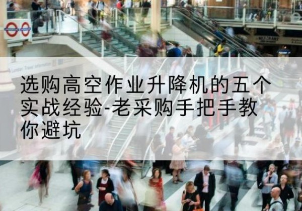 木里高空作业升降机厂家-选购高空作业升降机的五个实战经验-老采购手把手教你避坑