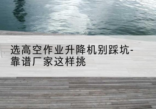 木里剪叉式升降机厂家-选高空作业升降机别踩坑-靠谱厂家这样挑