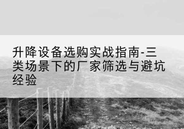 木里移动式升降机厂家推荐-升降设备选购实战指南-三类场景下的厂家筛选与避坑经验