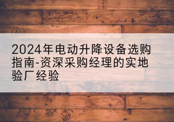 木里电动剪叉升降平台厂家-2024年电动升降设备选购指南-资深采购经理的实地验厂经验