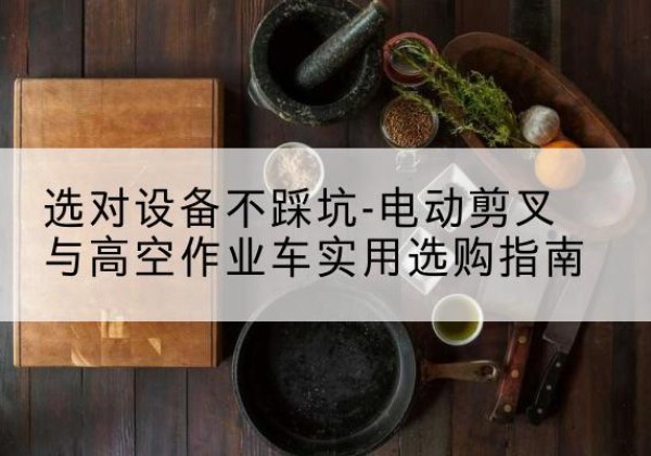 木里电动剪叉升降平台怎么选-选对设备不踩坑-电动剪叉与高空作业车实用选购指南