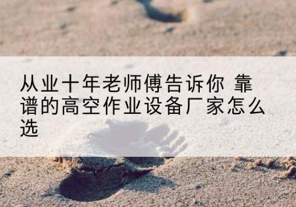 木里高空作业升降机厂家推荐-从业十年老师傅告诉你 靠谱的高空作业设备厂家怎么选