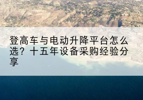 木里登高车厂家厂家-登高车与电动升降平台怎么选？十五年设备采购经验分享