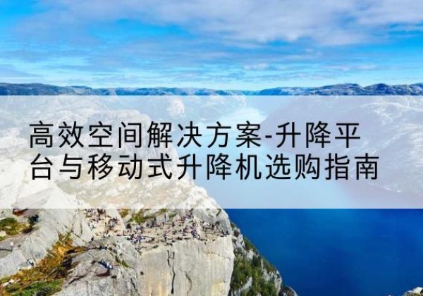 木里升降平台厂家-*空间解决方案-升降平台与移动式升降机选购指南
