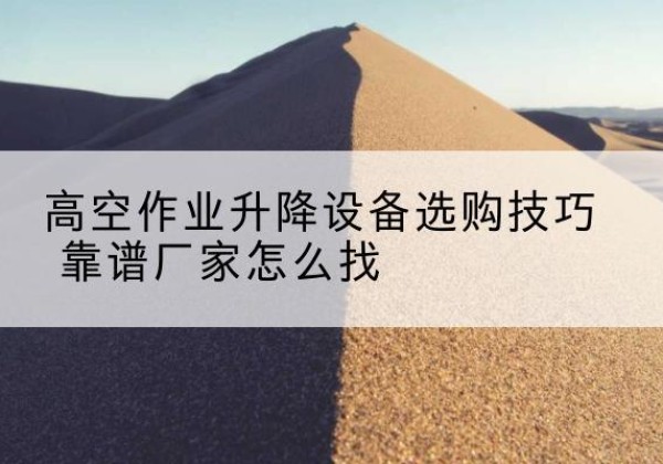 木里电动升降平台厂家推荐-高空作业升降设备选购技巧 靠谱厂家怎么找