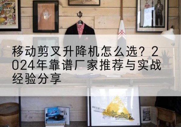 木里升降平台厂家推荐-移动剪叉升降机怎么选？2024年靠谱厂家推荐与实战经验分享