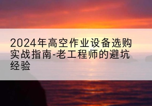 木里高空作业升降机厂家推荐-2024年高空作业设备选购实战指南-老工程师的避坑经验