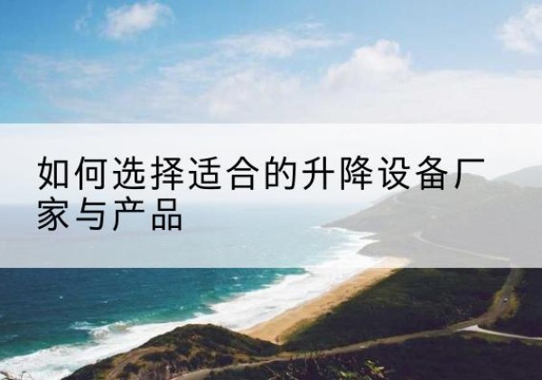 木里电动升降平台厂家-如何选择适合的升降设备厂家与产品