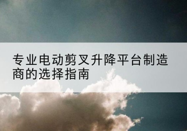 木里电动剪叉升降平台厂家-专业电动剪叉升降平台制造商的选择指南