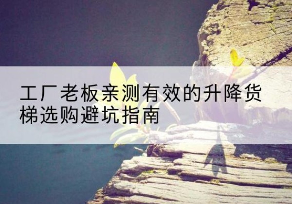 木里升降货梯怎么选-工厂老板亲测有效的升降货梯选购避坑指南