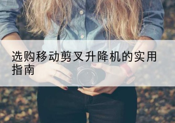 木里移动剪叉升降机怎么选-选购移动剪叉升降机的实用指南